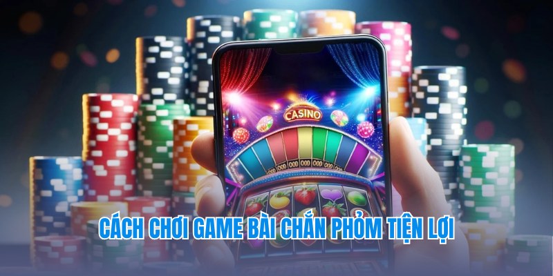 Truy cập chơi Chắn mọi lúc, tham gia siêu tiện lợi